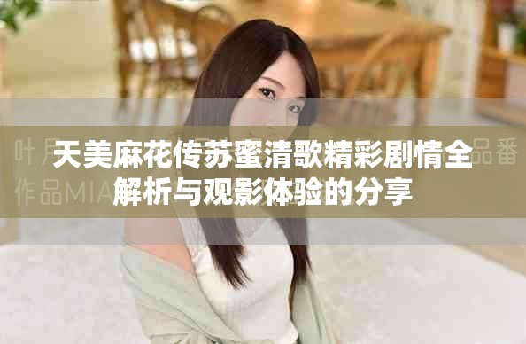 天美麻花传苏蜜清歌精彩剧情全解析与观影体验的分享