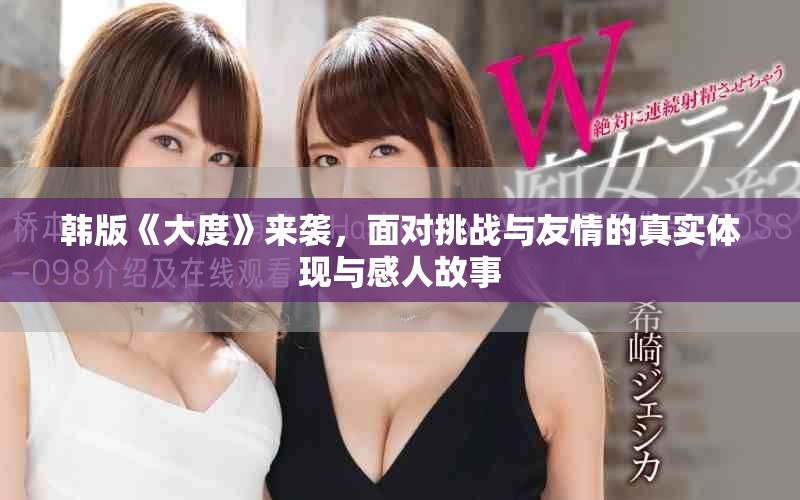 韩版《大度》来袭，面对挑战与友情的真实体现与感人故事