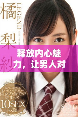 释放内心魅力，让男人对你产生无法抗拒的吸引力