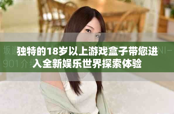 独特的18岁以上游戏盒子带您进入全新娱乐世界探索体验