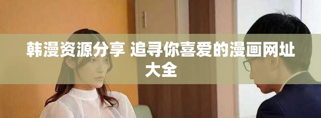 韩漫资源分享 追寻你喜爱的漫画网址大全