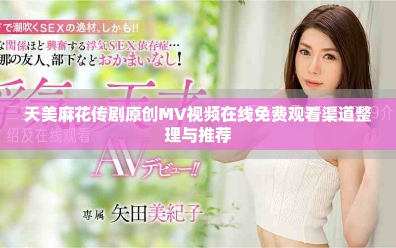 天美麻花传剧原创MV视频在线免费观看渠道整理与推荐
