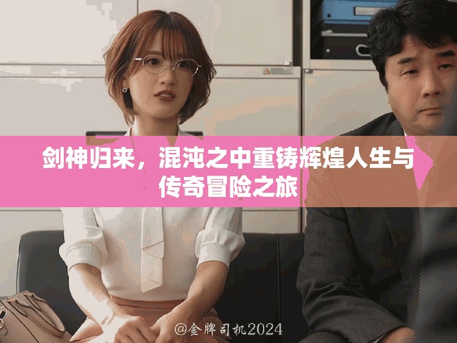 剑神归来，混沌之中重铸辉煌人生与传奇冒险之旅