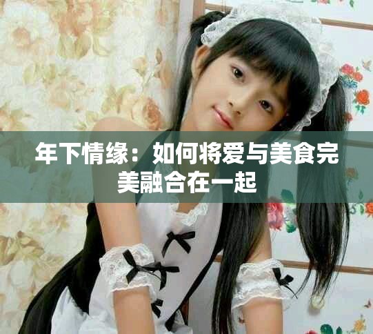 年下情缘：如何将爱与美食完美融合在一起