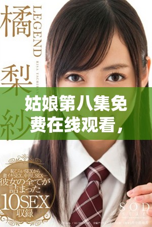 姑娘第八集免费在线观看，精彩内容尽在此刻重温