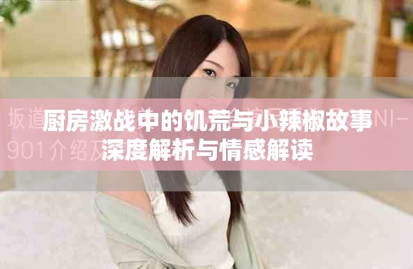 厨房激战中的饥荒与小辣椒故事深度解析与情感解读