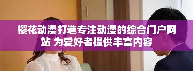 樱花动漫打造专注动漫的综合门户网站 为爱好者提供丰富内容