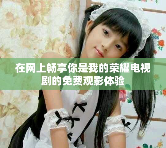 在网上畅享你是我的荣耀电视剧的免费观影体验