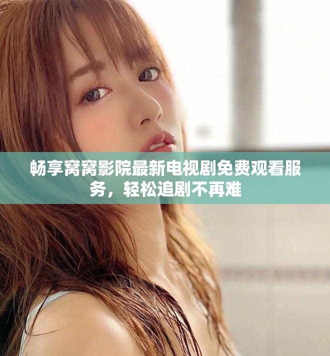 畅享窝窝影院最新电视剧免费观看服务，轻松追剧不再难