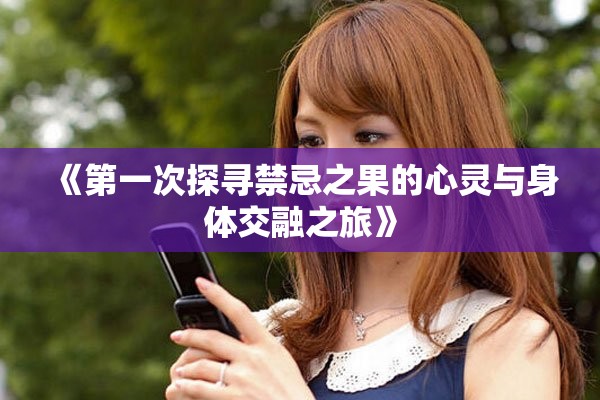 《第一次探寻禁忌之果的心灵与身体交融之旅》