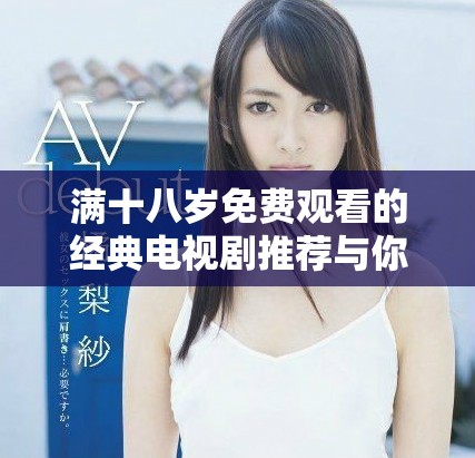 满十八岁免费观看的经典电视剧推荐与你分享
