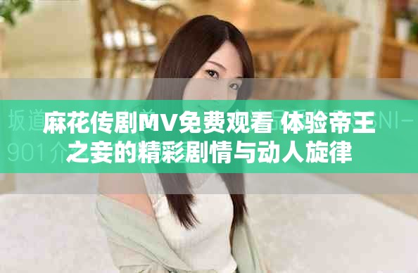 麻花传剧MV免费观看 体验帝王之妾的精彩剧情与动人旋律