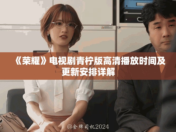 《荣耀》电视剧青柠版高清播放时间及更新安排详解