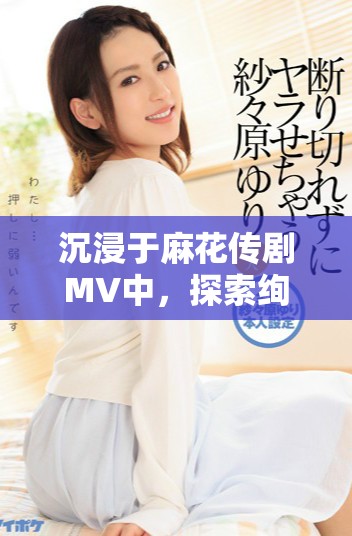 沉浸于麻花传剧MV中，探索绚丽星空的魅力与故事