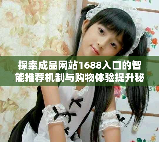 探索成品网站1688入口的智能推荐机制与购物体验提升秘诀