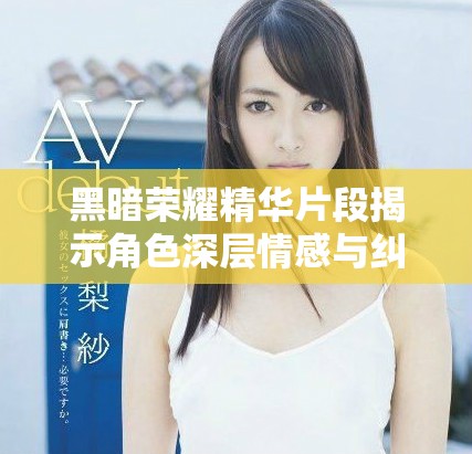 黑暗荣耀精华片段揭示角色深层情感与纠葛