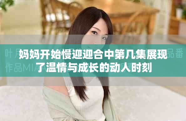妈妈开始慢迎迎合中第几集展现了温情与成长的动人时刻