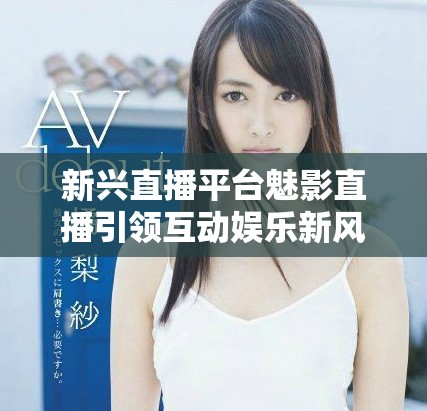 新兴直播平台魅影直播引领互动娱乐新风潮