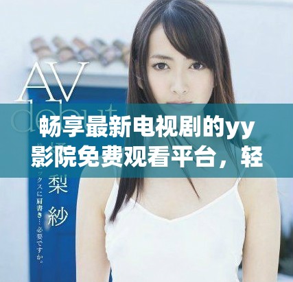 畅享最新电视剧的yy影院免费观看平台，轻松追剧不花钱