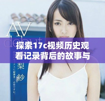 探索17c视频历史观看记录背后的故事与精彩瞬间