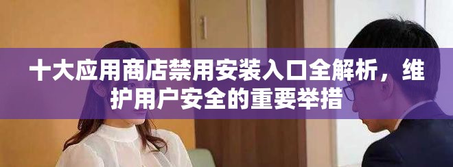 十大应用商店禁用安装入口全解析，维护用户安全的重要举措