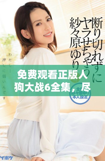 免费观看正版人狗大战6全集，尽享精彩激烈的对抗之旅