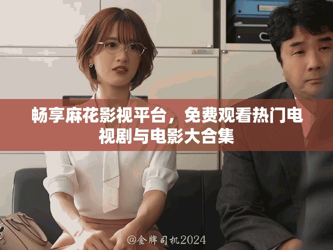 畅享麻花影视平台，免费观看热门电视剧与电影大合集