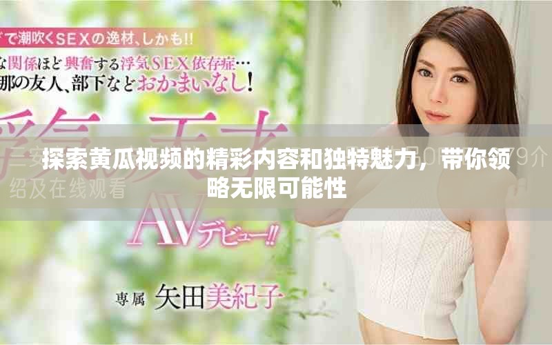 探索黄瓜视频的精彩内容和独特魅力，带你领略无限可能性