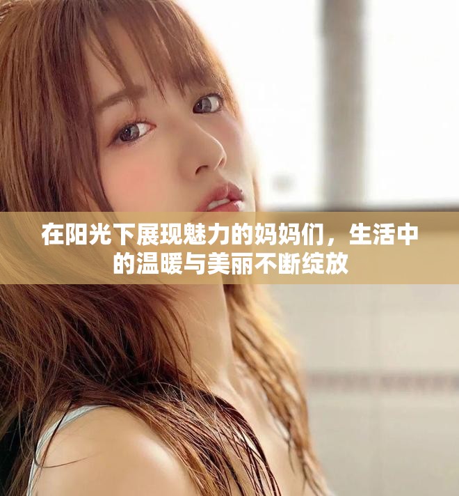 在阳光下展现魅力的妈妈们，生活中的温暖与美丽不断绽放