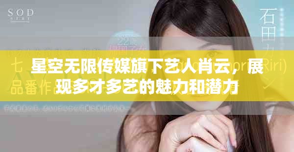 星空无限传媒旗下艺人肖云，展现多才多艺的魅力和潜力