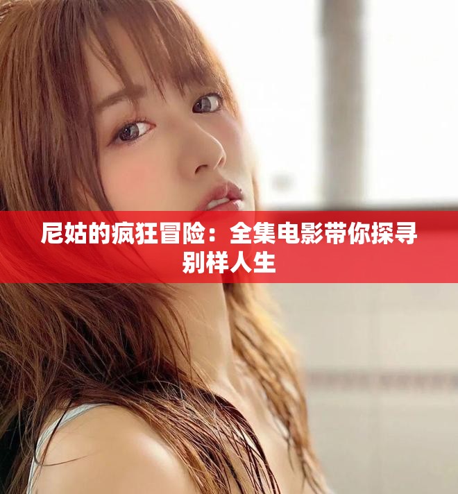 尼姑的疯狂冒险：全集电影带你探寻别样人生