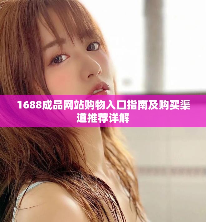 1688成品网站购物入口指南及购买渠道推荐详解