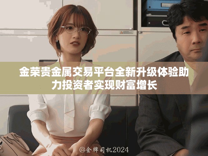 金荣贵金属交易平台全新升级体验助力投资者实现财富增长