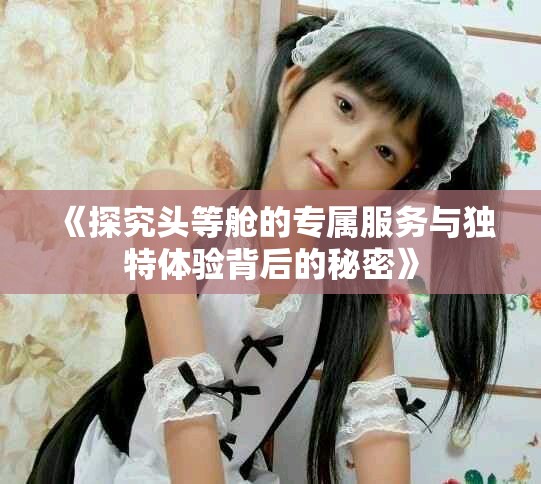 《探究头等舱的专属服务与独特体验背后的秘密》