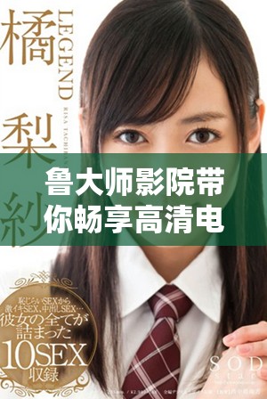 鲁大师影院带你畅享高清电视视频在线观看的新体验