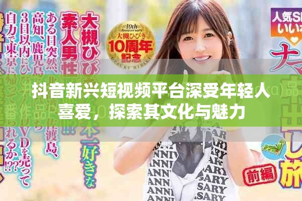 抖音新兴短视频平台深受年轻人喜爱，探索其文化与魅力