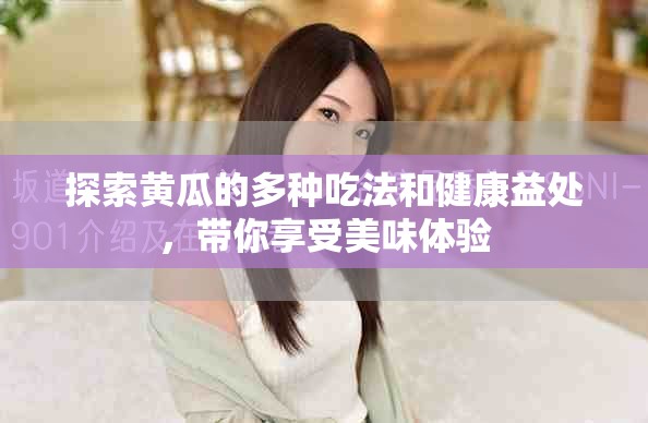 探索黄瓜的多种吃法和健康益处，带你享受美味体验