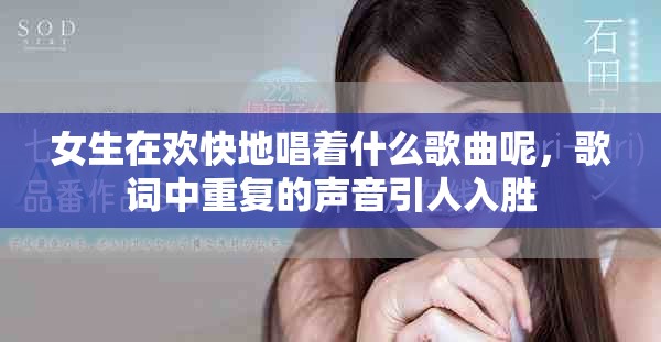 女生在欢快地唱着什么歌曲呢，歌词中重复的声音引人入胜