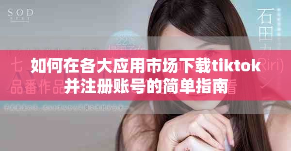 如何在各大应用市场下载tiktok并注册账号的简单指南
