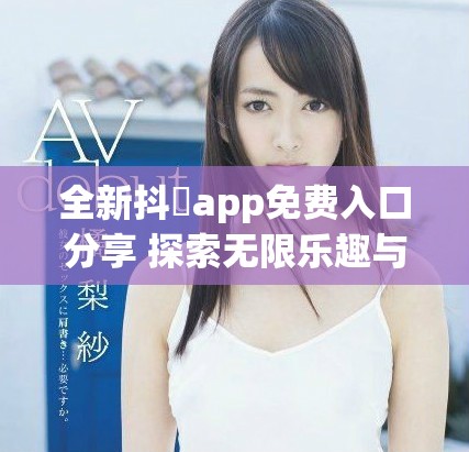 全新抖抈app免费入口分享 探索无限乐趣与精彩内容