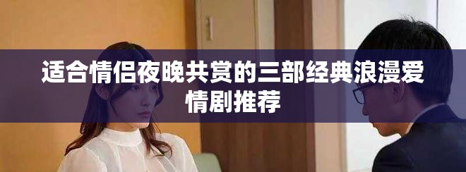 适合情侣夜晚共赏的三部经典浪漫爱情剧推荐