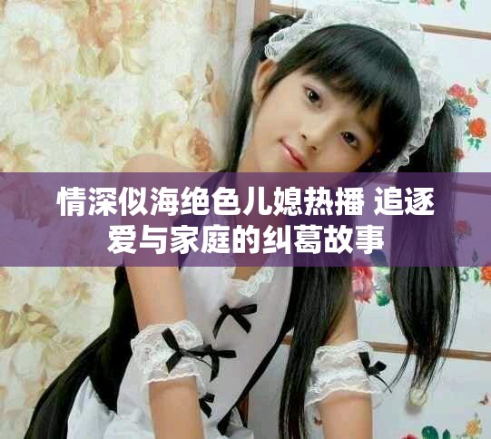 情深似海绝色儿媳热播 追逐爱与家庭的纠葛故事