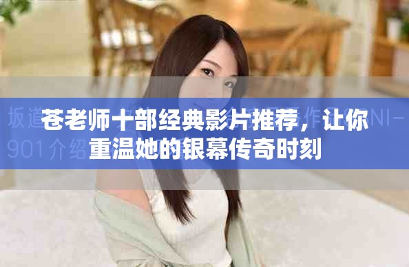 苍老师十部经典影片推荐，让你重温她的银幕传奇时刻