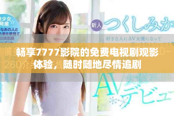 畅享7777影院的免费电视剧观影体验，随时随地尽情追剧