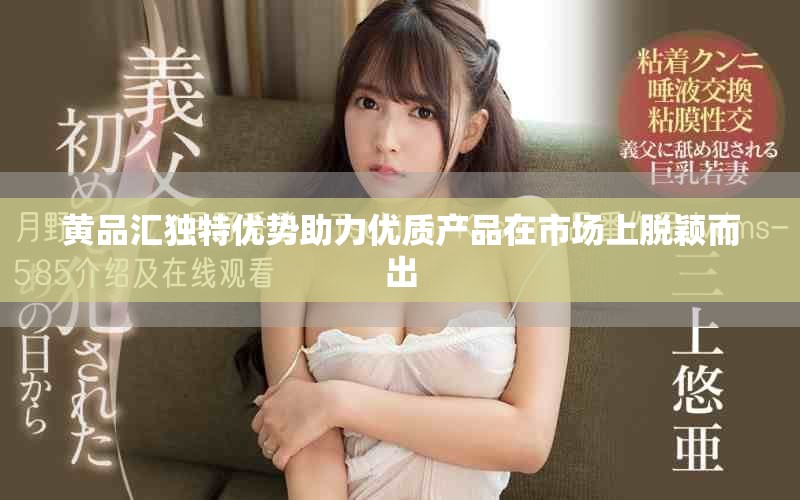 黄品汇独特优势助力优质产品在市场上脱颖而出