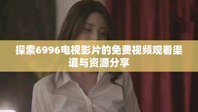 探索6996电视影片的免费视频观看渠道与资源分享