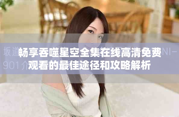 畅享吞噬星空全集在线高清免费观看的最佳途径和攻略解析