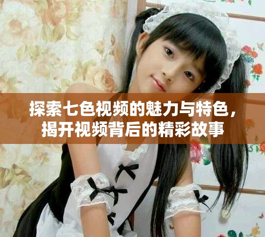 探索七色视频的魅力与特色，揭开视频背后的精彩故事