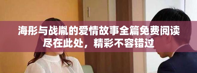 海彤与战胤的爱情故事全篇免费阅读尽在此处，精彩不容错过