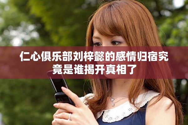 仁心俱乐部刘梓懿的感情归宿究竟是谁揭开真相了